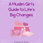 A Muslim Girls Guide to Life's Big Changes by: Rayhana Khan