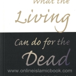 What the Living Can do for the Dead According to the Qur’an and Sunna and the Opinions of the Classical Scholars of Islam By: Dr Shahrul Hussain