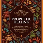 Prophetic Healing: How to Achieve Vibrant, Holistic Health Using the Best of Prophet Muhammad’s Guidance and Modern Science by Saiyad Salahuddin Ahmad