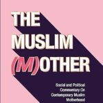 The Muslim (M)other: Social and Political Commentary on Contemporary Muslim Motherhood by: Mariya bint Rehan